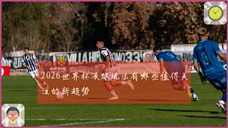 2026世界杯滚球玩法有哪些值得关注的新趋势