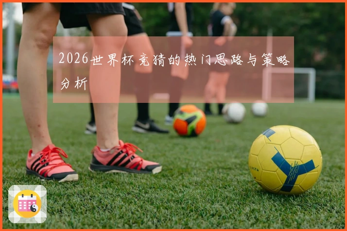 2026世界杯竞猜的热门思路与策略分析