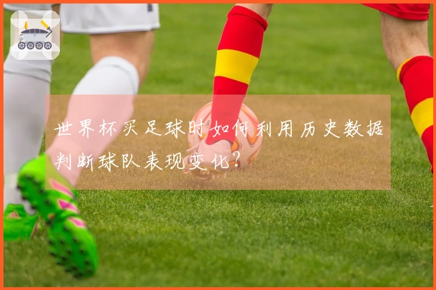 世界杯买足球时如何利用历史数据判断球队表现变化？