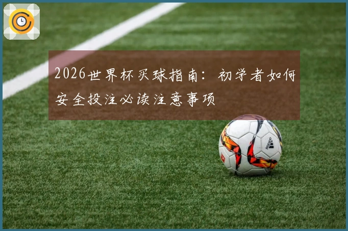 2026世界杯买球指南：初学者如何安全投注必读注意事项