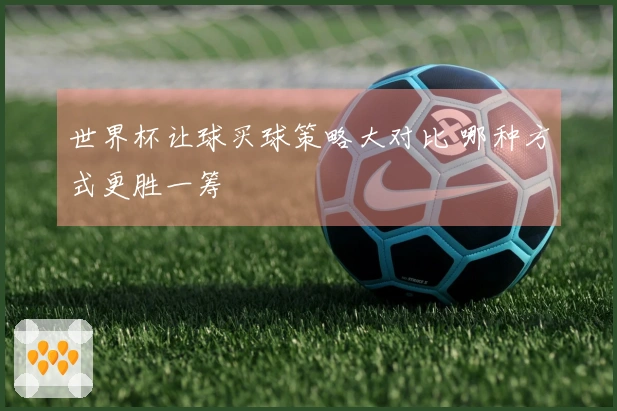 世界杯让球买球策略大对比 哪种方式更胜一筹