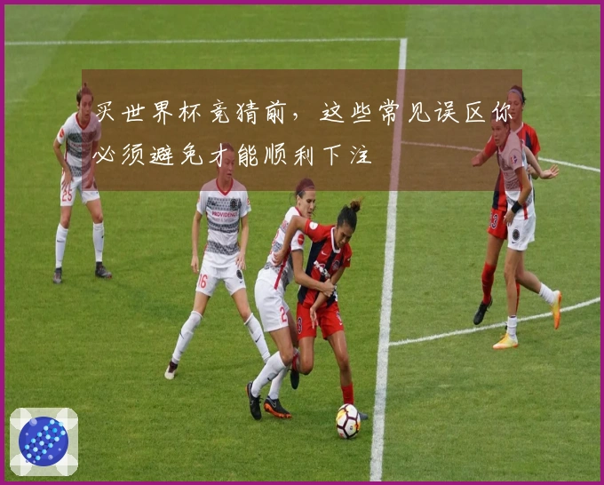 买世界杯竞猜前，这些常见误区你必须避免才能顺利下注