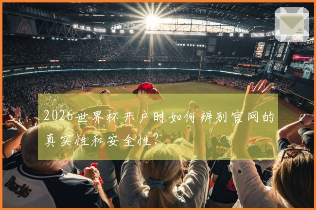 2026世界杯开户时如何辨别官网的真实性和安全性？