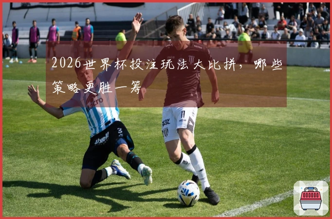 2026世界杯投注玩法大比拼，哪些策略更胜一筹