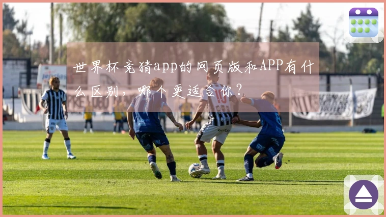 世界杯竞猜app的网页版和APP有什么区别，哪个更适合你？