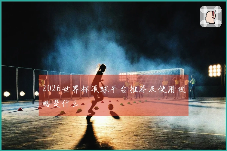 2026世界杯滚球平台推荐及使用攻略是什么
