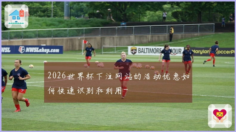 2026世界杯下注网站的活动优惠如何快速识别和利用-