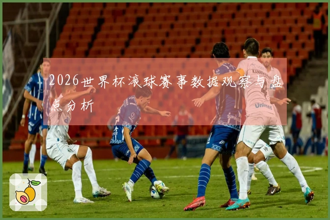 2026世界杯滚球赛事数据观察与盘点分析