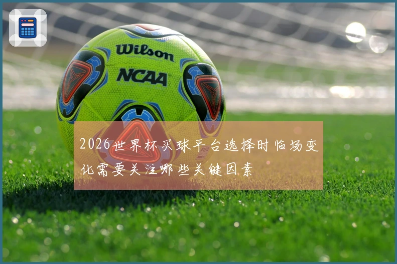 2026世界杯买球平台选择时临场变化需要关注哪些关键因素