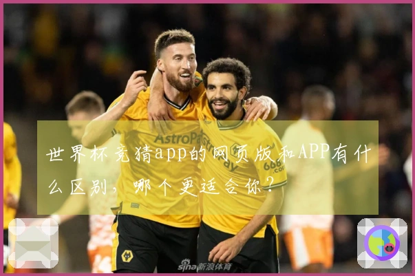 世界杯竞猜app的网页版和APP有什么区别，哪个更适合你？