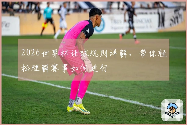 2026世界杯让球规则详解，带你轻松理解赛事如何进行