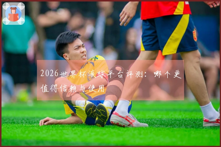 2026世界杯滚球平台评测：哪个更值得信赖与使用