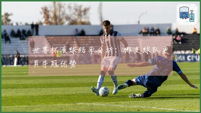 世界杯滚球赔率分析：哪支球队更具夺冠优势