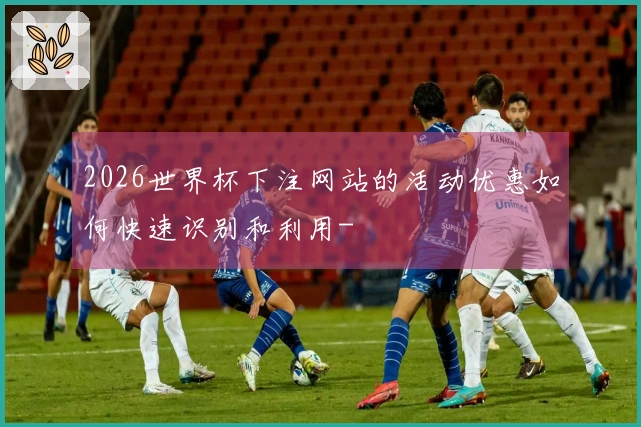 2026世界杯下注网站的活动优惠如何快速识别和利用-