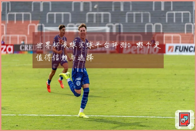 世界杯滚球买球平台评测：哪个更值得信赖与选择
