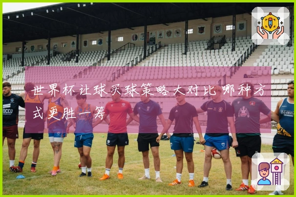 世界杯让球买球策略大对比 哪种方式更胜一筹