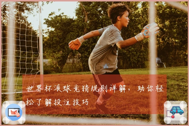 世界杯滚球竞猜规则详解，助你轻松了解投注技巧