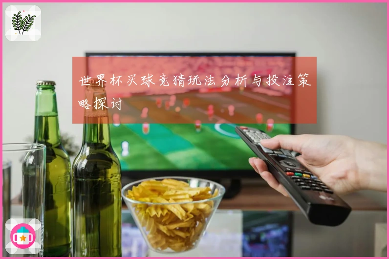 世界杯买球竞猜玩法分析与投注策略探讨