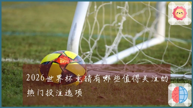2026世界杯竞猜有哪些值得关注的热门投注选项