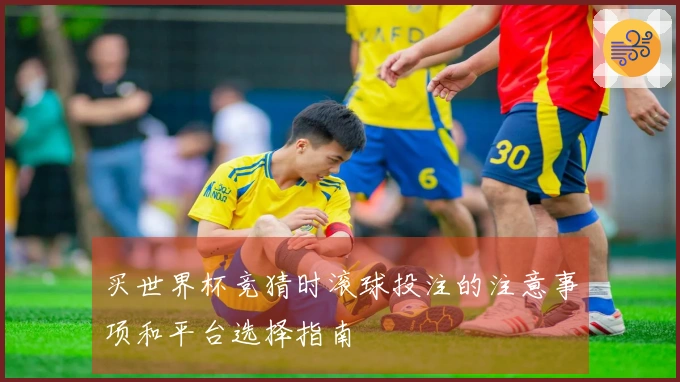 买世界杯竞猜时滚球投注的注意事项和平台选择指南