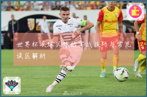 世界杯滚球买球的实战技巧与常见误区解析