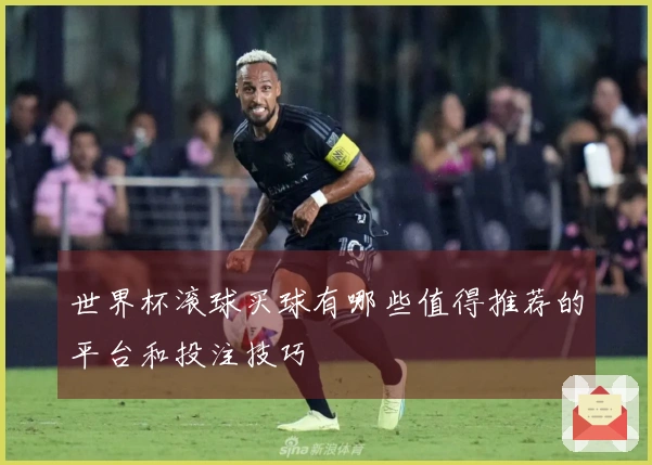 世界杯滚球买球有哪些值得推荐的平台和投注技巧