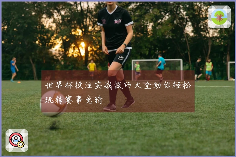 世界杯投注实战技巧大全助你轻松玩转赛事竞猜