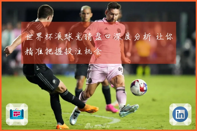 世界杯滚球竞猜盘口深度分析 让你精准把握投注机会