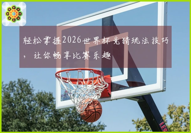 轻松掌握2026世界杯竞猜玩法技巧，让你畅享比赛乐趣