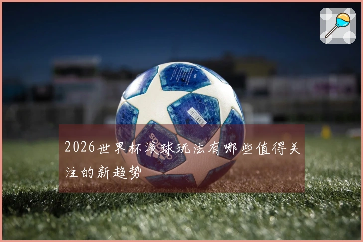 2026世界杯滚球玩法有哪些值得关注的新趋势
