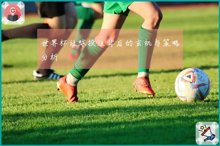 世界杯让球投注背后的玄机与策略分析