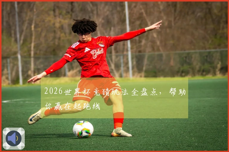 2026世界杯竞猜玩法全盘点，帮助你赢在起跑线