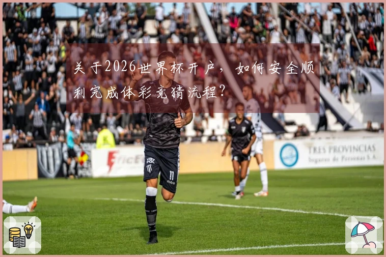 关于2026世界杯开户，如何安全顺利完成体彩竞猜流程？