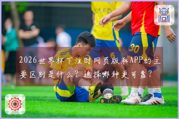 2026世界杯下注时网页版和APP的主要区别是什么？选择哪种更可靠？