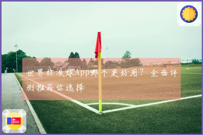 世界杯滚球App哪个更好用？全面评测推荐你选择
