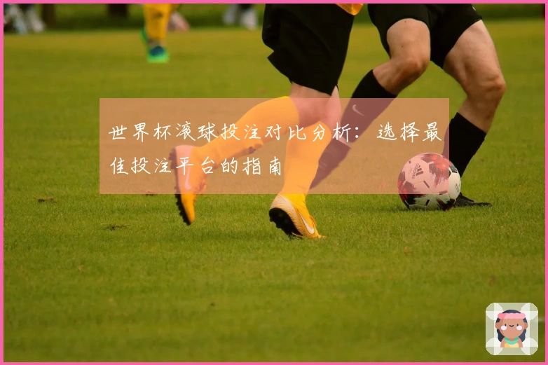 世界杯滚球投注对比分析：选择最佳投注平台的指南