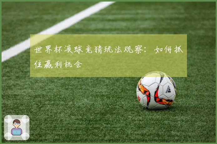 世界杯滚球竞猜玩法观察：如何抓住赢利机会