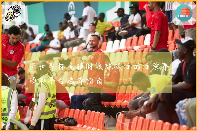 买世界杯竞猜时滚球投注的注意事项和平台选择指南