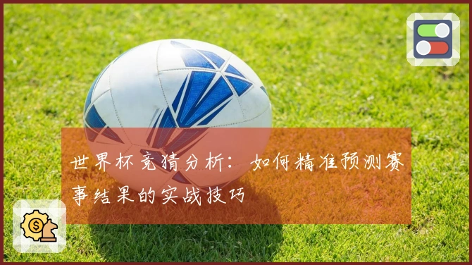 世界杯竞猜分析：如何精准预测赛事结果的实战技巧
