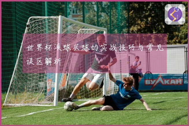世界杯滚球买球的实战技巧与常见误区解析