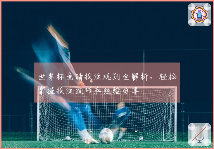 世界杯竞猜投注规则全解析，轻松掌握投注技巧和经验分享