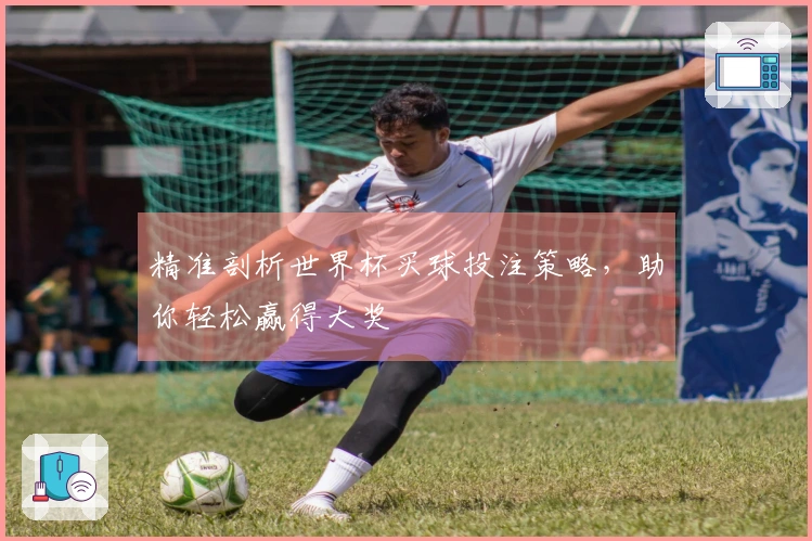 精准剖析世界杯买球投注策略，助你轻松赢得大奖