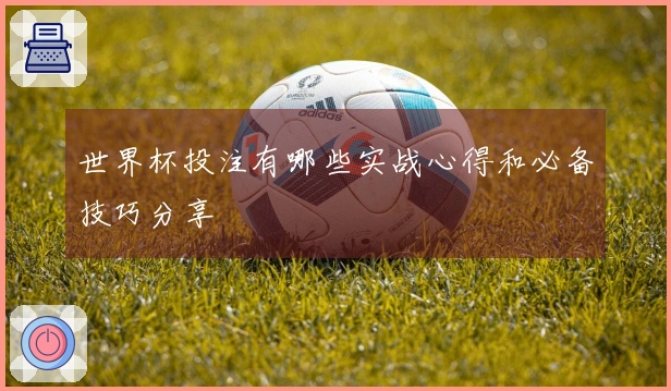 世界杯投注有哪些实战心得和必备技巧分享