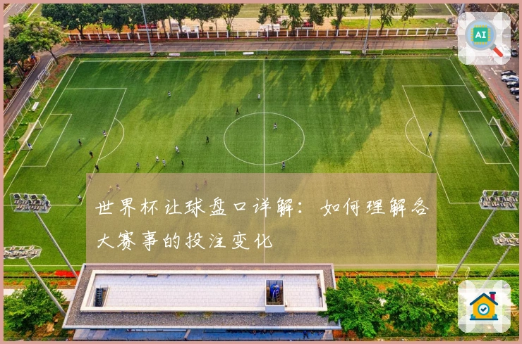 世界杯让球盘口详解：如何理解各大赛事的投注变化