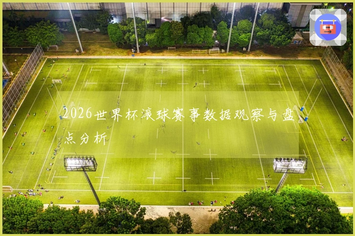 2026世界杯滚球赛事数据观察与盘点分析