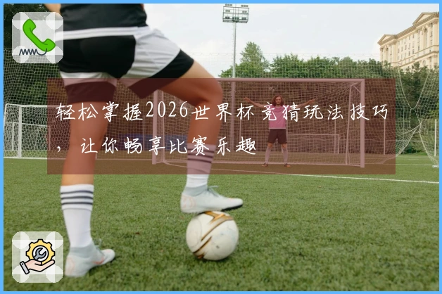 轻松掌握2026世界杯竞猜玩法技巧，让你畅享比赛乐趣