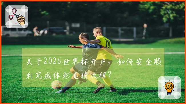 关于2026世界杯开户，如何安全顺利完成体彩竞猜流程？