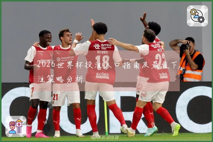 2026世界杯投注入口指南及最佳下注策略分析