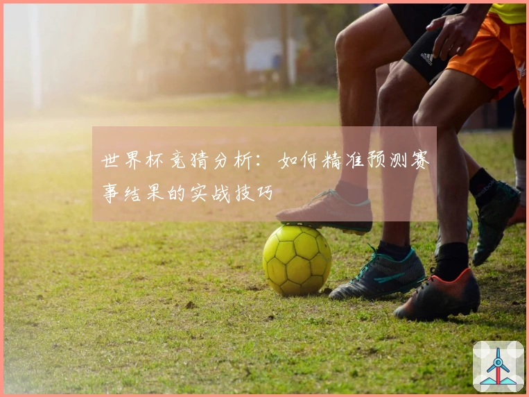 世界杯竞猜分析：如何精准预测赛事结果的实战技巧