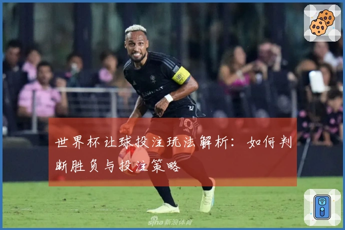 世界杯让球投注玩法解析：如何判断胜负与投注策略